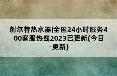 创尔特热水器|全国24小时服务400客服热线2023已更新(今日-更新)